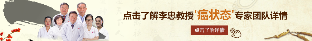 美女捅j北京御方堂李忠教授“癌状态”专家团队详细信息